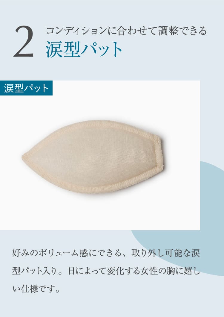 2 コンディションに合わせて調整できる涙型パット