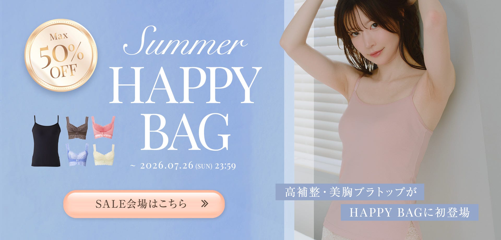 Max50%OFF Summer HAPPY BAG ~ 2026.07.26(SUN) 23:59 SALE会場はこちら 高補整・美胸ブラトップがHAPPY BAGに初登場