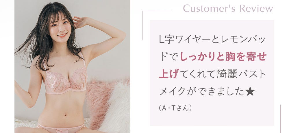 Customer's Review L字ワイヤーとレモンパッドでしっかりと胸を寄せ上げてくれて綺麗バストメイクができました★(A・Tさん）