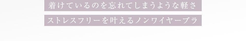 着けているのを忘れてしまうような軽さストレスフリーを叶えるノンワイヤーブラ