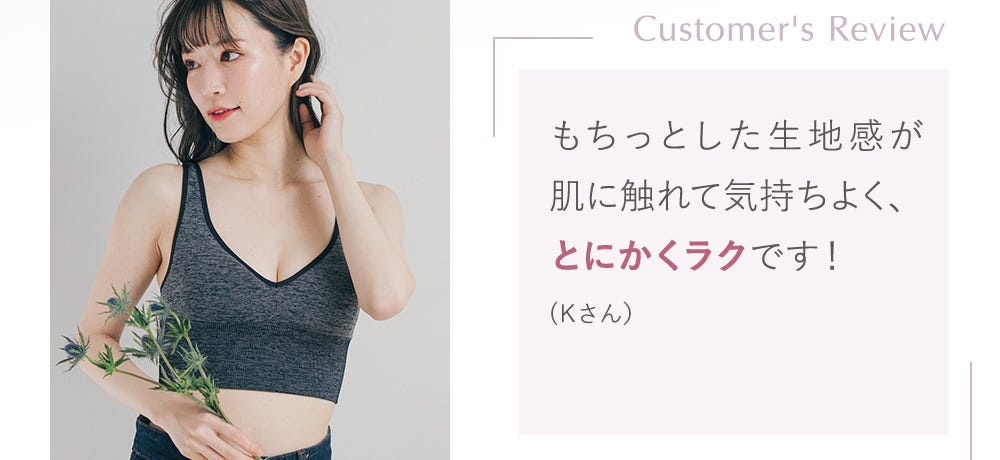 Customer's Review もちっとした生地感が肌に触れて気持ちよく、とにかくラクです！(Kさん）