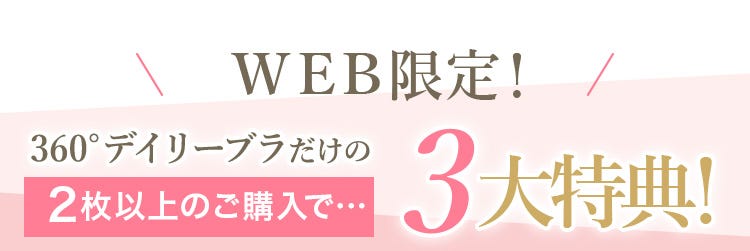 WEB限定! 360°デイリーブラだけの3大特典! 2枚以上のご購入で…