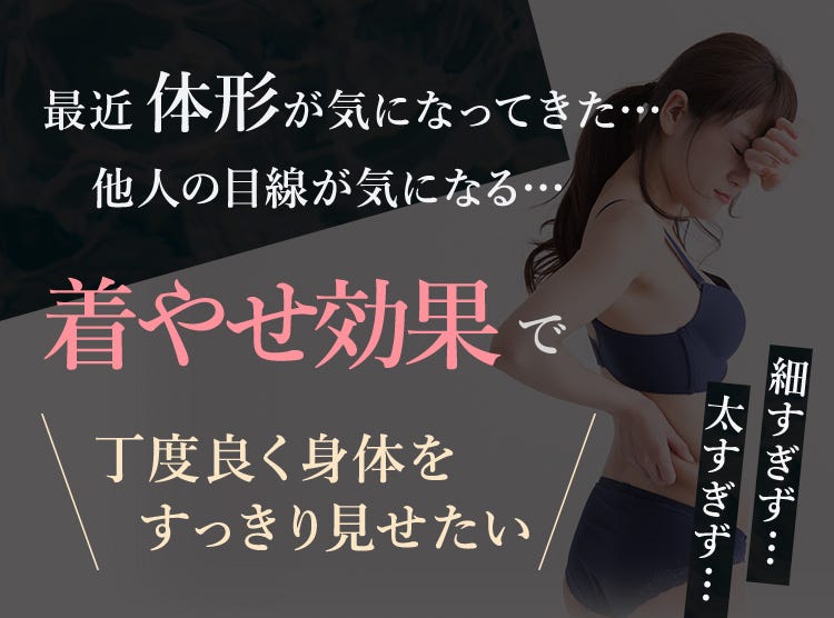最近体形が気になってきた… 他人の目線が気になる… 細すぎず…太すぎず… 着やせ効果で丁度良く身体をすっきり見せたい