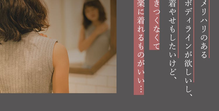 メリハリのあるボディラインが欲しいし、着やせもしたいけど、きつくなくて楽に着れるものがいい…