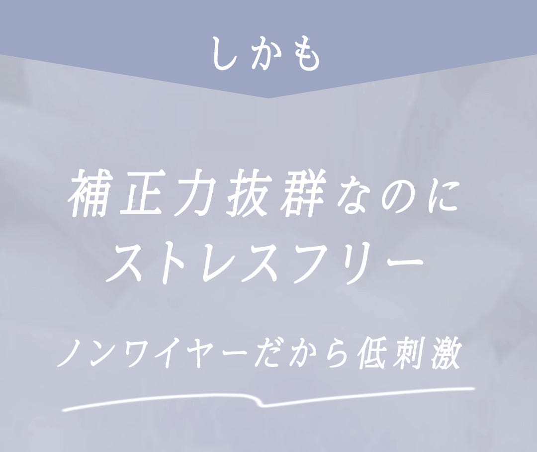 しかも補正力抜群なのにストレスフリー ノンワイヤーだから低刺激