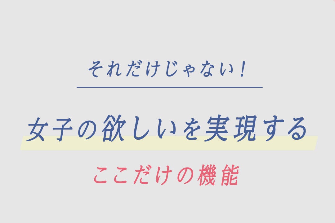 それだけじゃない！女子の欲しいを実現するここだけの機能