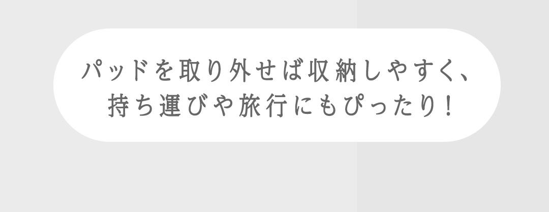 パッドを取り外せば収納しやすく、持ち運びや旅行にもぴったり！