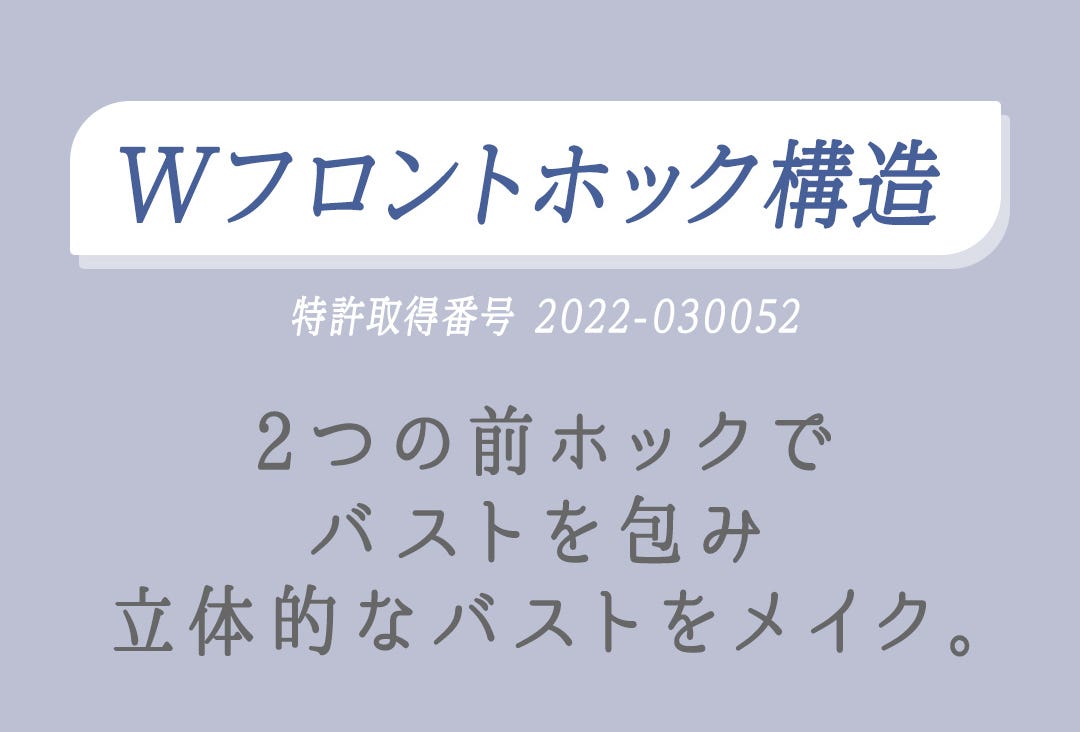Wフロントホック構造 特許取得番号 2022-030052 2つの前ホックでバストを包み立体的なバストをメイク。