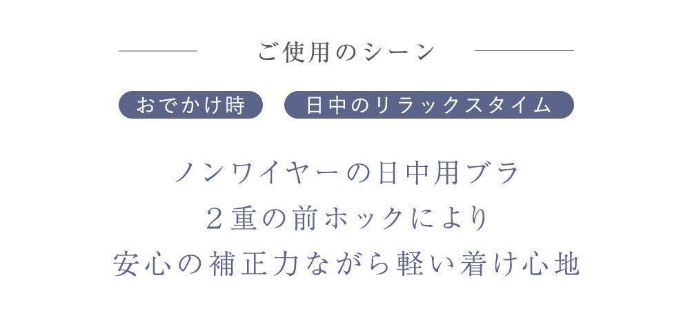 ご使用のシーン おでかけ時 日中のリラックスタイム ノンワイヤーの日中用ブラ2重の前ホックにより安心の補正力ながら軽い着け心地