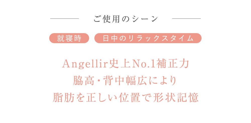 ご使用のシーン 就寢時 日中のリラックスタイム Angellir史上No.1補正力 脇高・背中幅広により脂肪を正しい位置で形状記憶