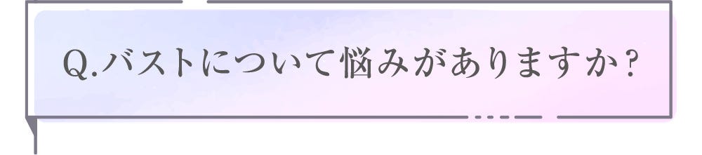 Q.バストについて悩みがありますか？