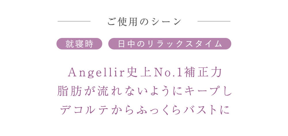 ご使用のシーン 就寢時 日中のリラックスタイム Angellir史上No.1補正力脂肪が流れないようにキープしデコルテからふっくらバストに