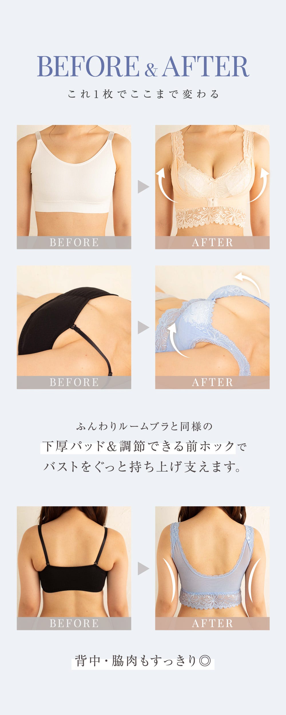 BEFORE & AFTER これ1枚でここまで変わる ふんわりルームブラと同様の下厚パッド&調節できる前ホックでバストをぐっと持ち上げ支えます。背中・脇肉もすっきり◎