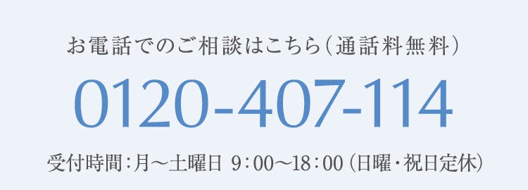 お電話でのご相談はこちら（通話料無料） 0120-407-114 受付時間：月〜土曜日 9:00〜18:00（日曜・祝日定休）