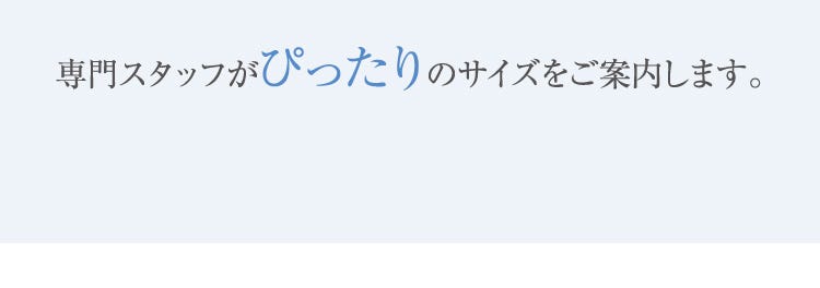 専門スタッフがぴったりのサイズをご案内します。