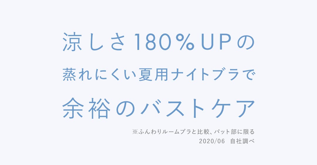 涼しさ180%UPの蒸れにくい夏用ナイトブラで余裕のバストケア ※ふんわりルームブラと比較、パット部に限る 2020/06 自社調べ