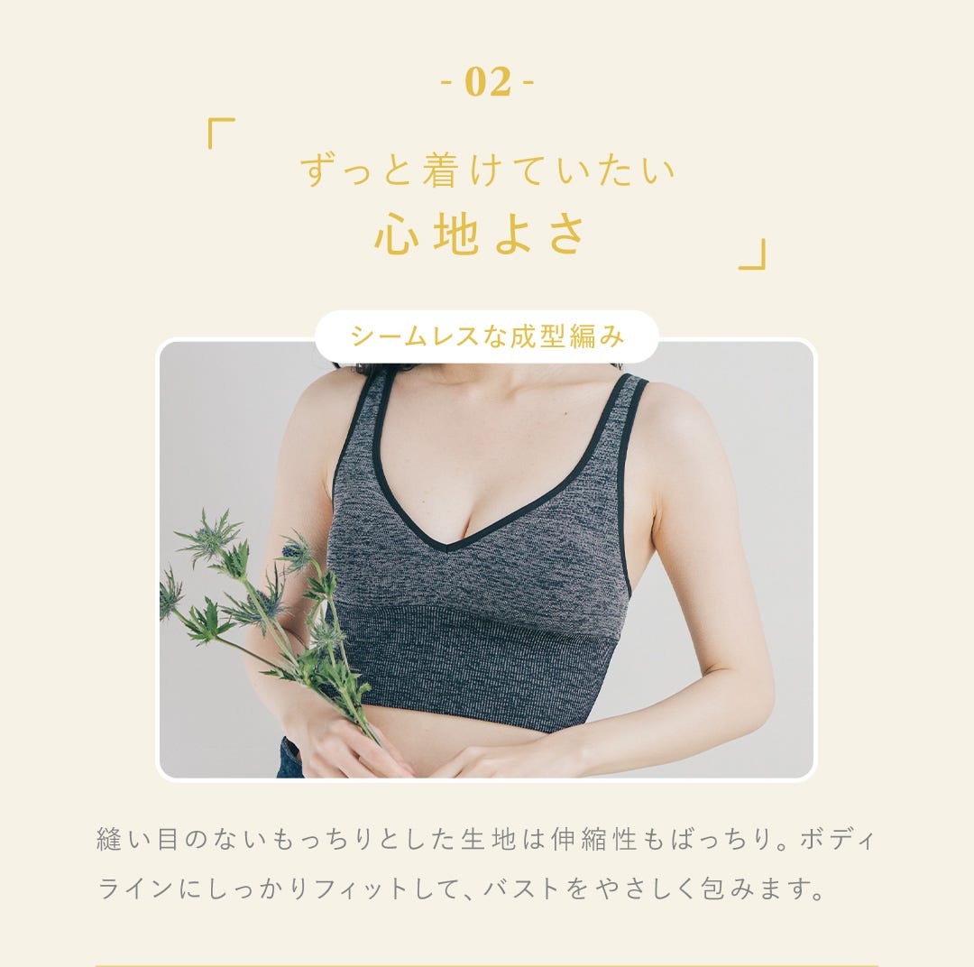 02 ずっと着けていたい心地よさ シームレスな成型編み 縫い目のないもっちりとした生地は伸縮性もばっちり。ボディラインにしっかりフィットして、バストをやさしく包みます。