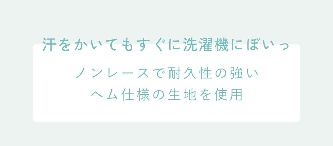 汗をかいてもすぐに洗濯機にぽいっ ノンレースで耐久性の強いヘム仕様の生地を使用