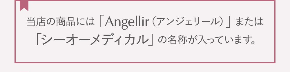 当店の商品には「Angellir（アンジェリール）」または「シーオーメディカル」の名称が入っています。