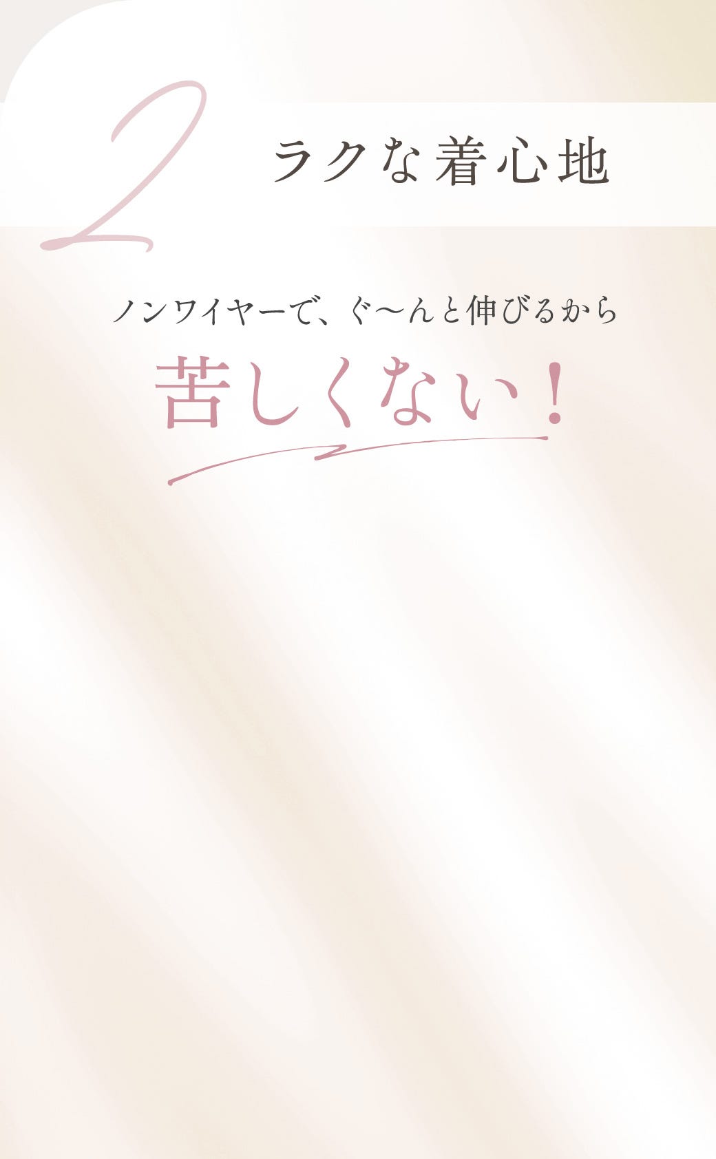 2 ラクな着心地 ノンワイヤーで、ぐ〜んと伸びるから苦しくない！