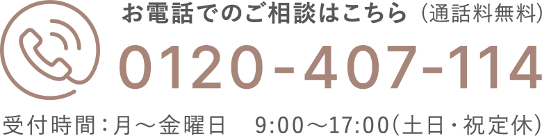 お電話でのご相談はこちら(通話料無料)0120-407-114 受付時間:月〜金曜日 9:00~17:00(土日・祝定休)