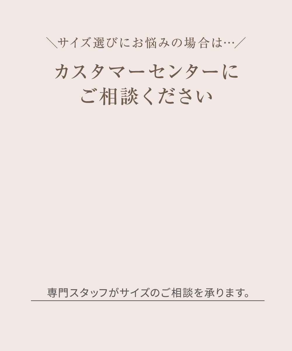 サイズ選びにお悩みの場合は… カスタマーセンターにご相談ください 専門スタッフがサイズのご相談を承ります。