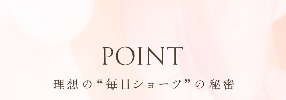 POINT 理想の“毎日ショーツ”の秘密