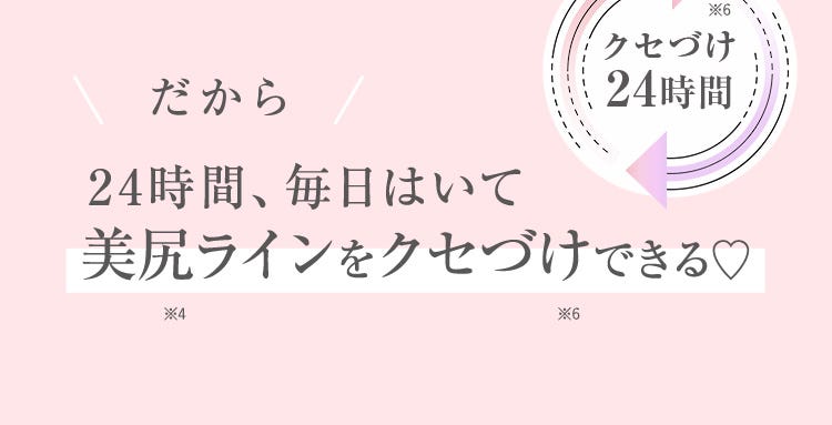 だから24時間、毎日はいて美尻ラインをクセづけできる♡