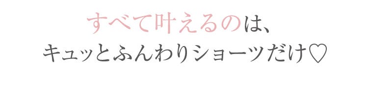すべて叶えるのは、キュッとふんわりショーツだけ♡