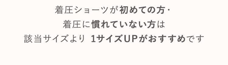 着圧ショーツが初めての方・着圧に慣れていない方は該当サイズより 1サイズUPがおすすめです