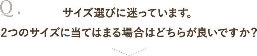 サイズ選びに迷っています。２つのサイズに当てはまる場合はどちらが良いですか？