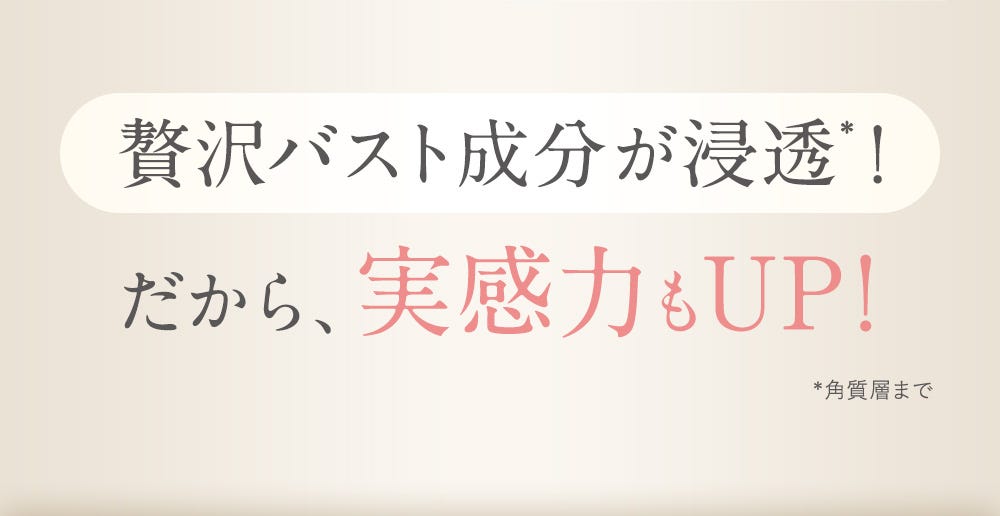 贅沢バスト成分が浸透※！だから、実感力もUP！※角質層まで