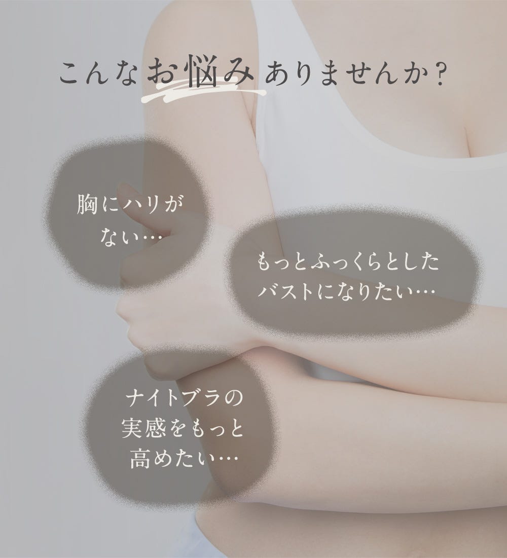 こんなお悩みありませんか？「胸にハリがない…」「もっとふっくらとしたバストになりたい…」「ナイトブラの実感をもっと高めたい…」