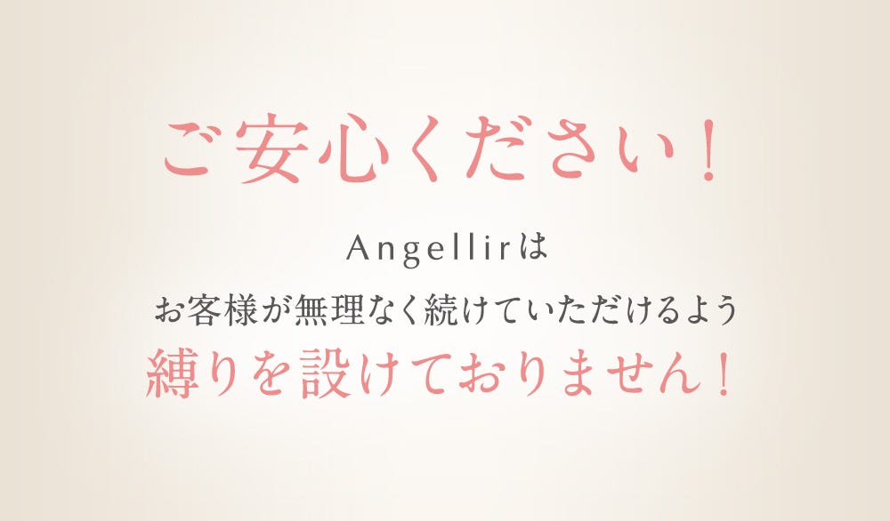 ご安心ください！Angellirはお客様が無理なく続けていただけるよう縛りを設けておりません！