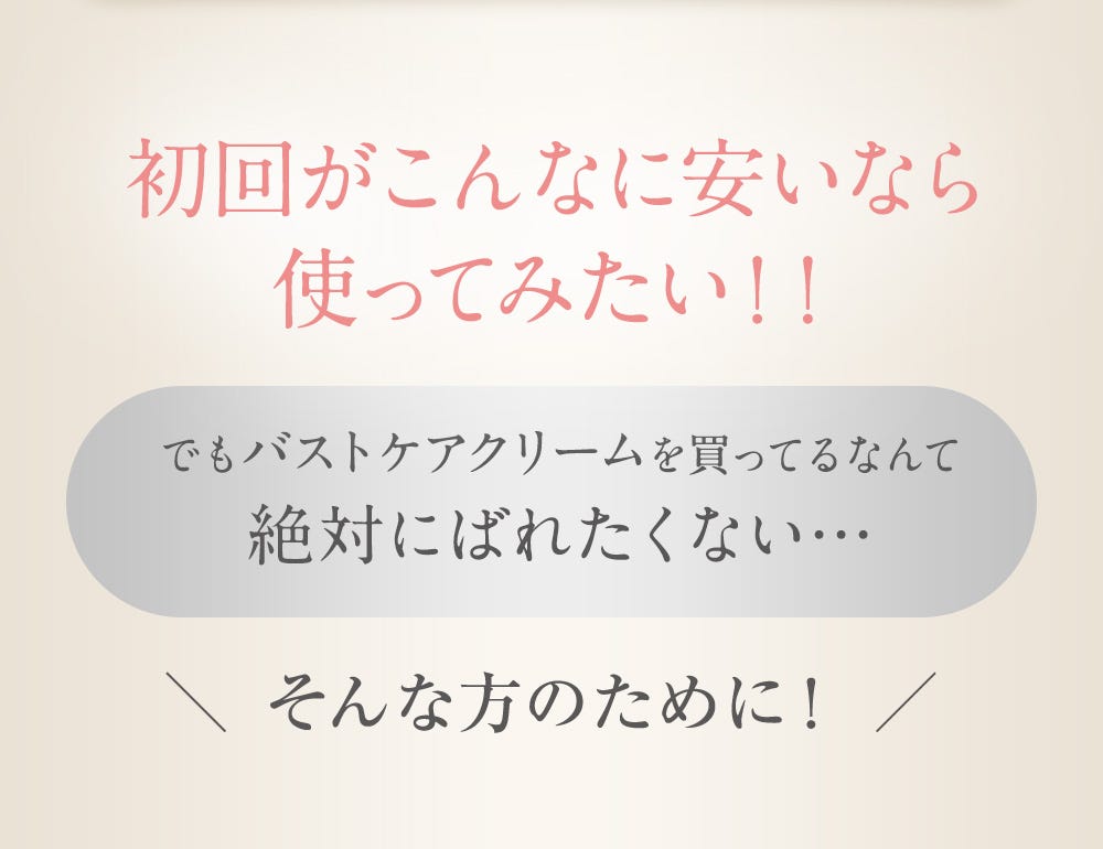 初回がこんなに安いなら使ってみたい!!でもバストケアクリームを買ってるなんて絶対にばたくない… そんな方のために！