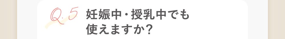 Q5：妊娠中・授乳中でも使えますか？