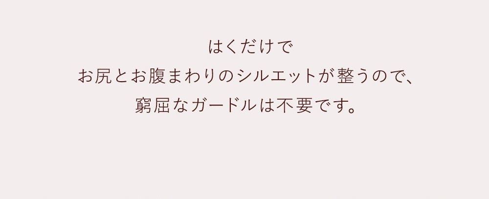 はくだけでお尻とお腹まわりのシルエットが整うので、窮屈なガードルは不要です。
