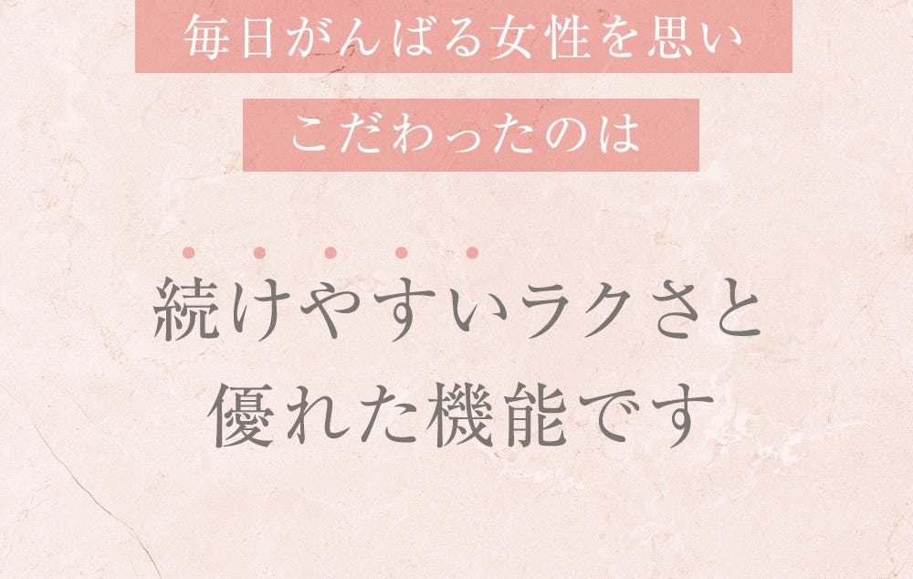 毎日がんばる女性を思いこだわったのは 続けやすいラクさと優れた機能です