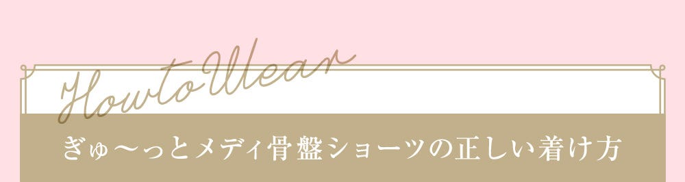 How to Wear ぎゅ～っとメディ骨盤ショーツの正しい着け方