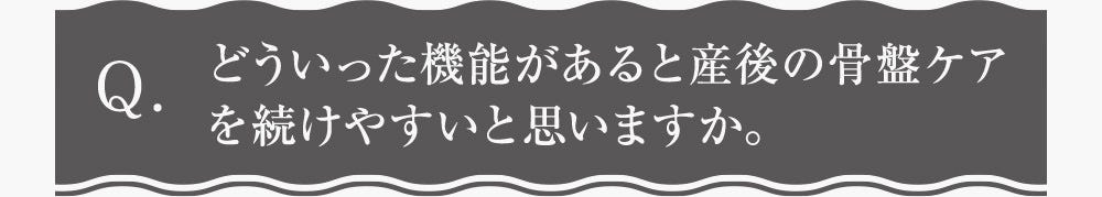 Q.どういった機能があると産後の骨盤ケアを続けやすいと思いますか。