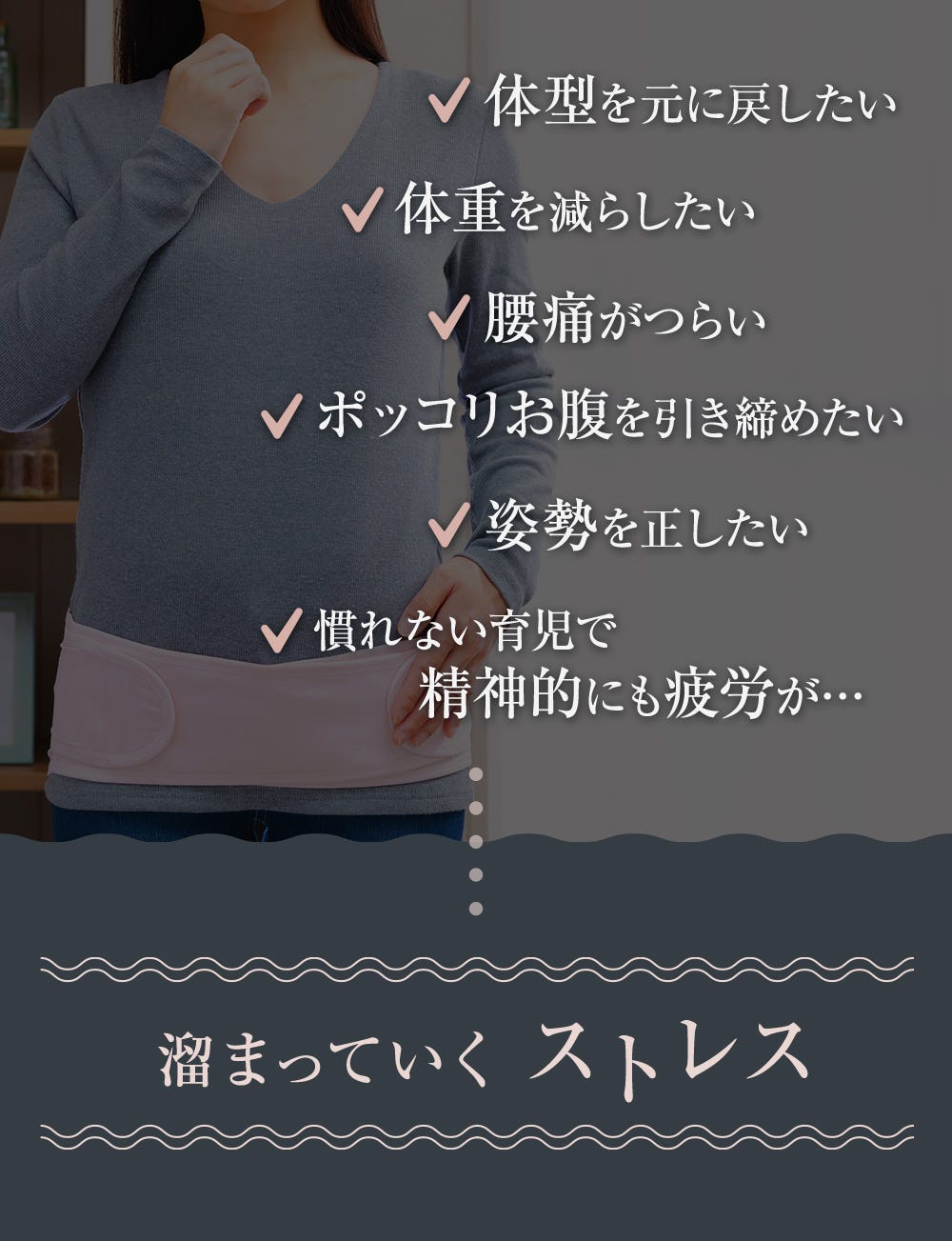 体型を元に戻したい、体重を減らしたい、腰痛がつらい、ポッコリお腹を引き締めたい、姿勢を正したい、慣れない育児で精神的にも疲労が… ・・・溜まっていくストレス