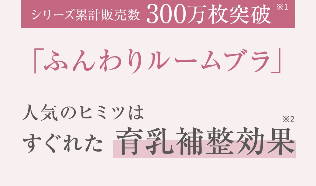 シリーズ累計販売数 300万枚突破※1 「ふんわりルームブラ」 人気のヒミツはすぐれた育乳補整効果※2