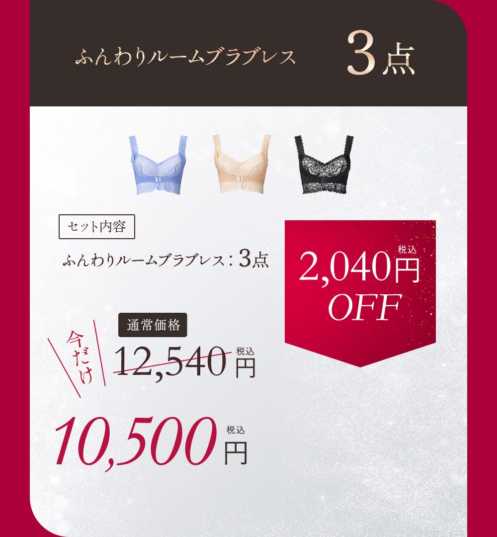 ふんわりルームブラブレス 3点 セット内容 ふんわりルームブラブレス 3点 通常価格12,540円（税込）今だけ10,500円（税込） 2,040円（税込）OFF