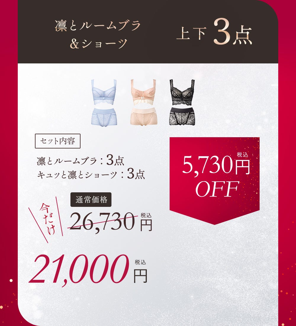 凛とルームブラ＆ショーツ 上下3点 セット内容 凛とルームブラ：3点、キュッと凛とショーツ：3点 通常価格 26,730円（税込） 5,730円（税込）OFF 今だけ21,000円（税込）