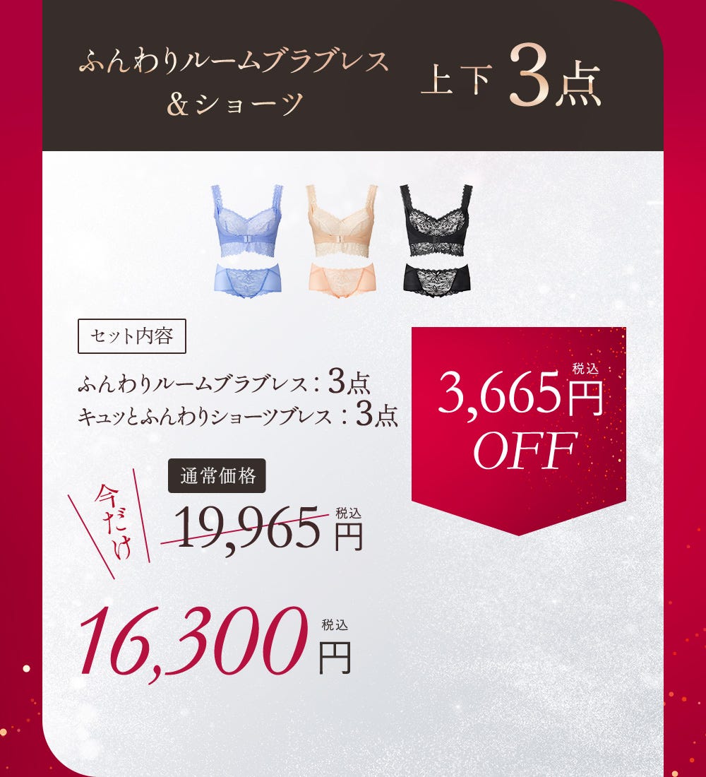 ふんわりルームブラブレス＆ショーツ 上下3点 セット内容 ふんわりルームブラブレス：3点、キュッとふんわりショーツブレス：3点 通常価格19,965円（税込）今だけ16,300円（税込） 3,665円（税込）OFF
