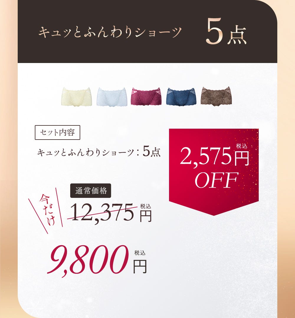 キュッとふんわりショーツ 5点 セット内容 キュッとふんわりショーツ：5点 通常価格12,375円 今だけ9,800円（税込） 2,575円（税込）OFF