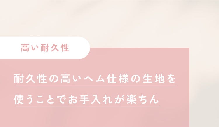 高い耐久性 耐久性の高いヘム仕様の生地を使うことでお手入れが楽ちん