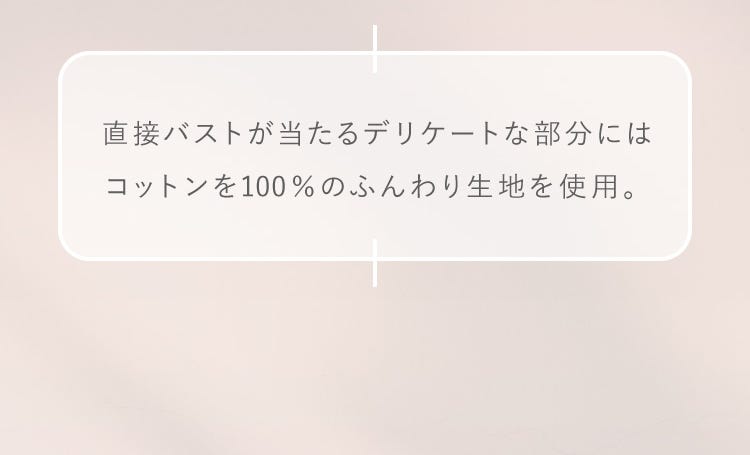 直接バストが当たるデリケートな部分にはコットンを100%のふんわり生地を使用。