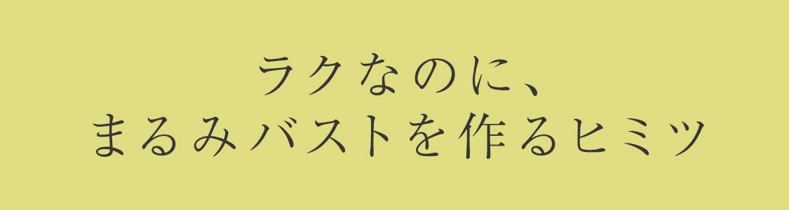 ラクなのに、まるみバストを作るヒミツ