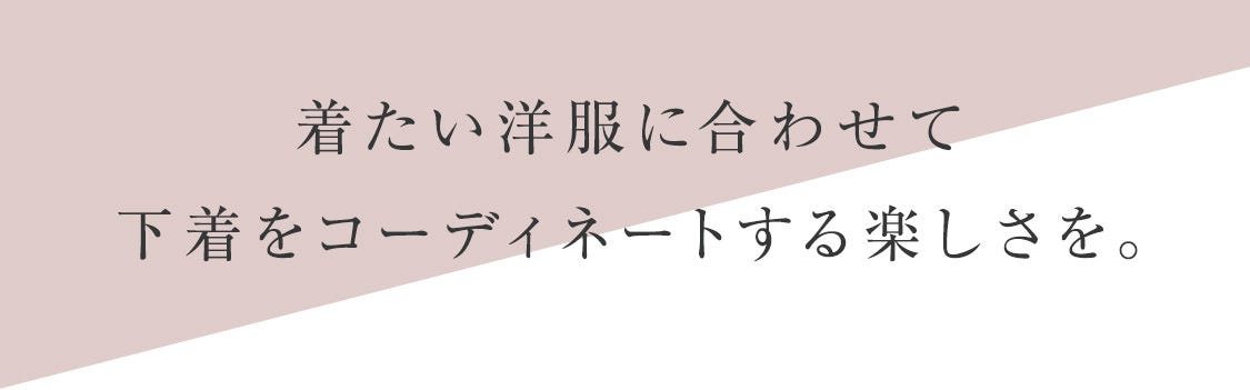 着たい洋服に合わせて下着をコーディネートする楽しさを。